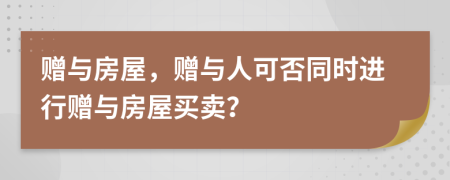 贈與房屋，贈與人可否同時進行贈與房屋買賣？