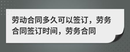 勞動(dòng)合同多久可以簽訂，勞務(wù)合同簽訂時(shí)間，勞務(wù)合同