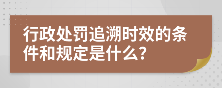 行政處罰追溯時效的條件和規(guī)定是什么？
