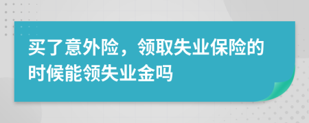 買了意外險，領(lǐng)取失業(yè)保險的時候能領(lǐng)失業(yè)金嗎