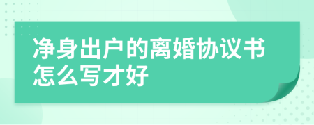 凈身出戶的離婚協(xié)議書怎么寫才好