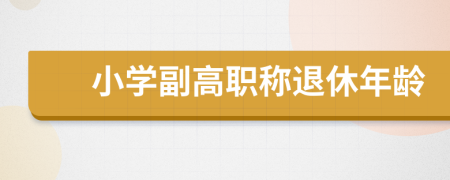 小學(xué)副高職稱退休年齡