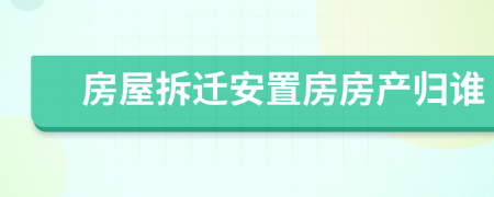 房屋拆遷安置房房產(chǎn)歸誰