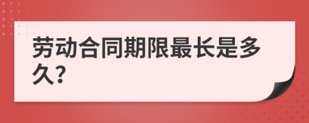 勞動(dòng)合同期限最長(zhǎng)是多久？