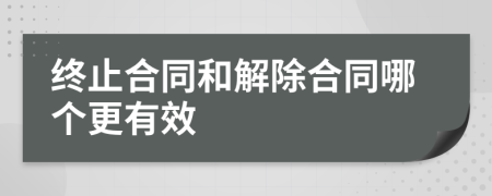 終止合同和解除合同哪個(gè)更有效