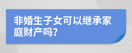 非婚生子女可以繼承家庭財產(chǎn)嗎？