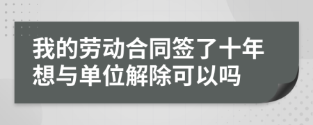 我的勞動合同簽了十年想與單位解除可以嗎