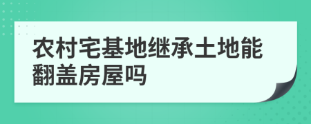 農(nóng)村宅基地繼承土地能翻蓋房屋嗎