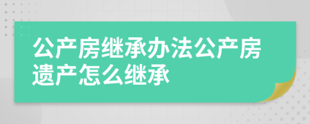 公產(chǎn)房繼承辦法公產(chǎn)房遺產(chǎn)怎么繼承