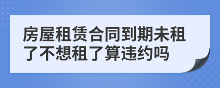 房屋租賃合同到期未租了不想租了算違約嗎