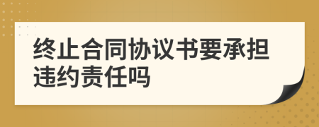 終止合同協(xié)議書(shū)要承擔(dān)違約責(zé)任嗎