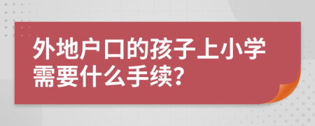 外地戶口的孩子上小學(xué)需要什么手續(xù)？