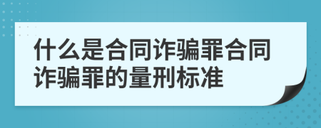 什么是合同詐騙罪合同詐騙罪的量刑標(biāo)準(zhǔn)