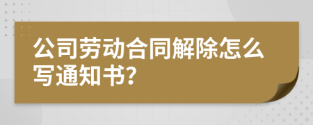 公司勞動合同解除怎么寫通知書？