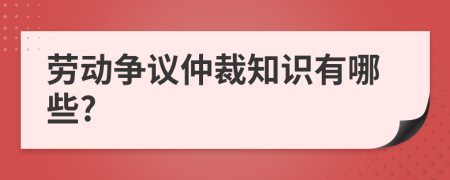 勞動(dòng)爭(zhēng)議仲裁知識(shí)有哪些?