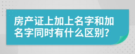 房產(chǎn)證上加上名字和加名字同時(shí)有什么區(qū)別？