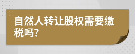 自然人轉(zhuǎn)讓股權(quán)需要繳稅嗎?