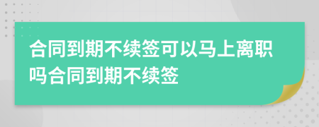 合同到期不續(xù)簽可以馬上離職嗎合同到期不續(xù)簽