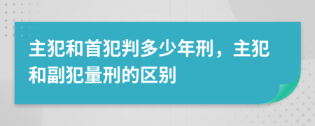 主犯和首犯判多少年刑，主犯和副犯量刑的區(qū)別