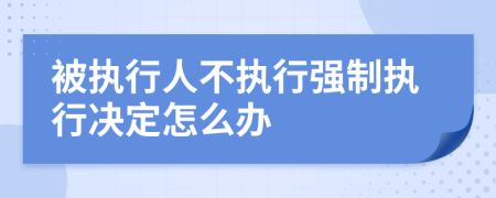 被執(zhí)行人不執(zhí)行強(qiáng)制執(zhí)行決定怎么辦