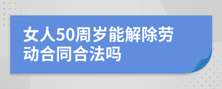 女人50周歲能解除勞動(dòng)合同合法嗎