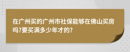 在廣州買的廣州市社保能夠在佛山買房嗎?要買滿多少年才的?