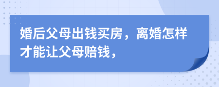 婚后父母出錢買房，離婚怎樣才能讓父母賠錢，