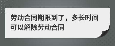 勞動合同期限到了，多長時間可以解除勞動合同