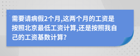 需要請病假2個月,這兩個月的工資是按照北京最低工資計算,還是按照我自己的工資基數(shù)計算？