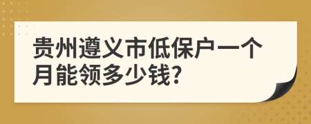 貴州遵義市低保戶一個(gè)月能領(lǐng)多少錢?