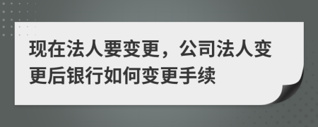 現(xiàn)在法人要變更，公司法人變更后銀行如何變更手續(xù)