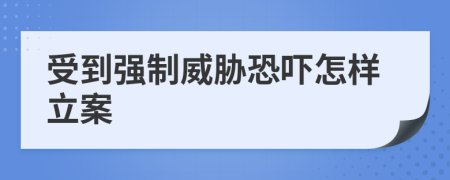 受到強(qiáng)制威脅恐嚇怎樣立案