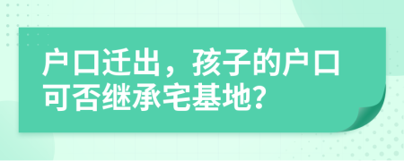 戶口遷出，孩子的戶口可否繼承宅基地？