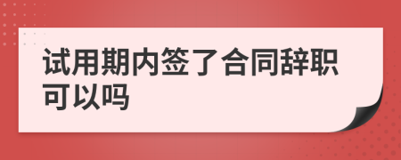 試用期內簽了合同辭職可以嗎