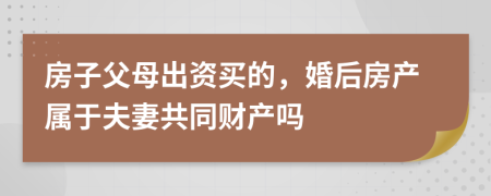 房子父母出資買的，婚后房產(chǎn)屬于夫妻共同財(cái)產(chǎn)嗎