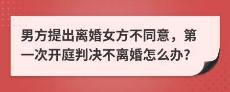 男方提出離婚女方不同意，第一次開庭判決不離婚怎么辦?