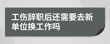 工傷辭職后還需要去新單位換工作嗎