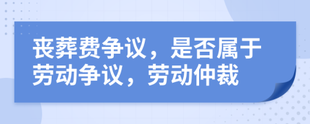 喪葬費(fèi)爭(zhēng)議，是否屬于勞動(dòng)爭(zhēng)議，勞動(dòng)仲裁