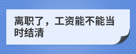 離職了，工資能不能當(dāng)時(shí)結(jié)清