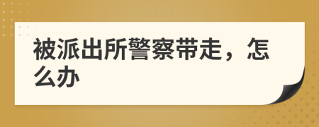 被派出所警察帶走，怎么辦