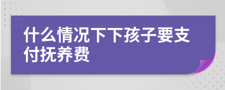 什么情況下下孩子要支付撫養(yǎng)費(fèi)