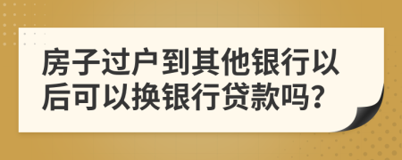 房子過戶到其他銀行以后可以換銀行貸款嗎？