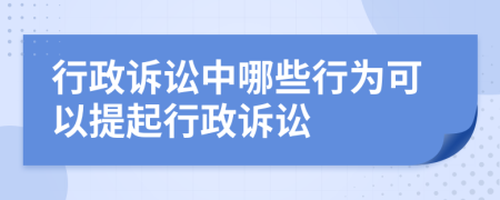 行政訴訟中哪些行為可以提起行政訴訟