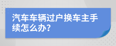 汽車車輛過戶換車主手續(xù)怎么辦？