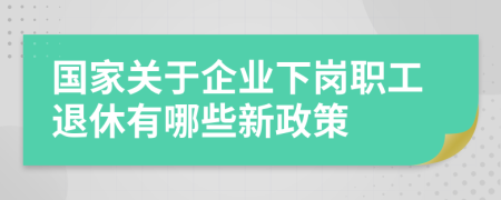 國家關(guān)于企業(yè)下崗職工退休有哪些新政策