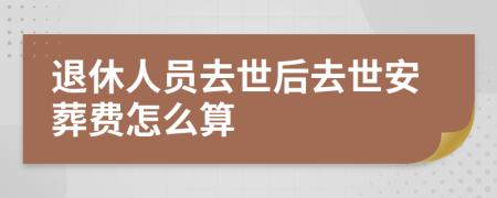 退休人員去世后去世安葬費(fèi)怎么算