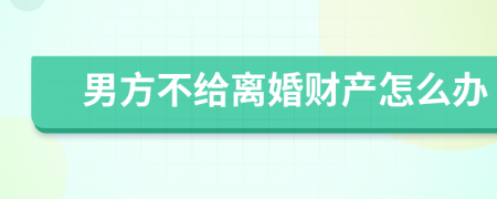 男方不給離婚財(cái)產(chǎn)怎么辦