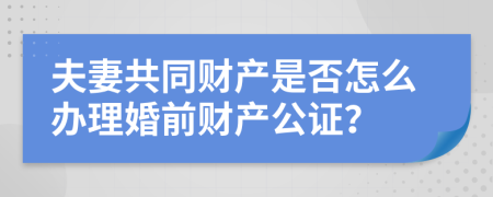 夫妻共同財(cái)產(chǎn)是否怎么辦理婚前財(cái)產(chǎn)公證？