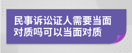 民事訴訟證人需要當(dāng)面對質(zhì)嗎可以當(dāng)面對質(zhì)