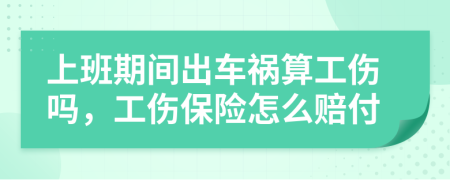 上班期間出車禍算工傷嗎，工傷保險(xiǎn)怎么賠付